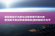如何解除华为肥壮经常使用手机中的智慧助手的经常使用限度 (如何解除华为平板的健康使用平板)