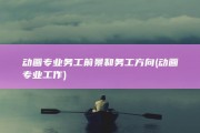 动画专业务工前景和务工方向 (动画专业工作)