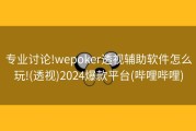 专业讨论!wepoker透视辅助软件怎么玩!(透视)2024爆款平台(哔哩哔哩)