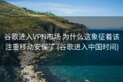 谷歌进入VPN市场 为什么这象征着该注重移动安保了 (谷歌进入中国时间)