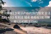 名词解释1 3 常识产权的国内包全 合法垄断 4 5 2 专利法 域名 商标权 (名词解释13143税法归纳)