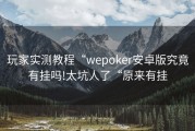 玩家实测教程“wepoker安卓版究竟有挂吗!太坑人了“原来有挂