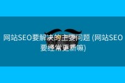 网站SEO要解决的主要问题 (网站SEO要经常更新嘛)
