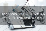 阅读器安保障书过时怎样办 安保障书过时怎样办 (阅读器保护套有用吗)