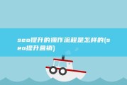 seo提升的操作流程是怎样的 (seo提升营销)