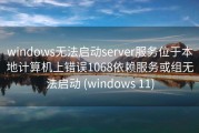 windows无法启动server服务位于本地计算机上错误1068依赖服务或组无法启动 (windows 11)