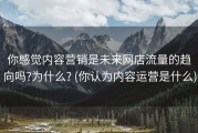 你感觉内容营销是未来网店流量的趋向吗?为什么? (你认为内容运营是什么)
