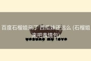 百度石榴姐来了 西瓜妹还远么 (石榴姐来吧表情包)