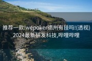 推荐一款!wepoker德州有挂吗!(透视)2024最新研发科技,哔哩哔哩