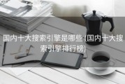 国内十大搜索引擎是哪些 (国内十大搜索引擎排行榜)