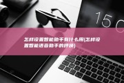 怎样设置智能助手 有什么用 (怎样设置智能语音助手的呼唤)