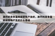 激烈的竞争是网络营销产生的，激烈的竞争是网络营销产生的什么基础