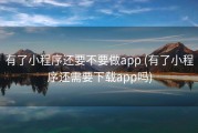 有了小程序还要不要做app (有了小程序还需要下载app吗)