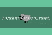 如何包全网站的安保 (如何打包网站)