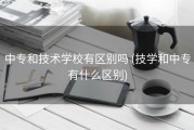 中专和技术学校有区别吗 (技学和中专有什么区别)