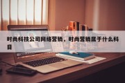 时尚科技公司网络营销，时尚营销属于什么科目