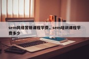 sem网络营销课程学费，sem培训课程学费多少