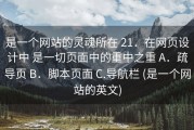 是一个网站的灵魂所在 21．在网页设计中 是一切页面中的重中之重 A．疏导页 B．脚本页面 C.导航栏 (是一个网站的英文)