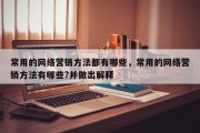 常用的网络营销方法都有哪些，常用的网络营销方法有哪些?并做出解释