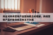 简述对网络营销产品整体概念的理解，网络营销产品的整体概念有五个方面