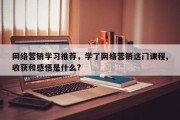 网络营销学习推荐，学了网络营销这门课程,收获和感悟是什么?