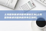 土鸡蛋和普通鸡蛋有哪些区别 (土鸡蛋和普通鸡蛋的营养有区别吗)