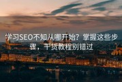 学习SEO不知从哪开始？掌握这些步骤，干货教程别错过