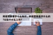 网络营销要学什么知识，网络营销是学什么的?以后干什么工作?