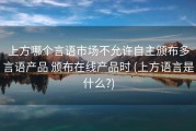 上方哪个言语市场不允许自主颁布多言语产品 颁布在线产品时 (上方语言是什么?)