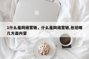 1什么是网络营销，什么是网络营销,包括哪几方面内容