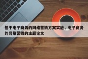 基于电子商务的网络营销方案实施，电子商务的网络营销的主题论文