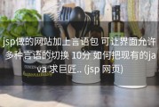 jsp做的网站加上言语包 可让界面允许多种言语的切换 10分 如何把现有的java 求巨匠.. (jsp 网页)
