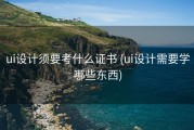 ui设计须要考什么证书 (ui设计需要学哪些东西)