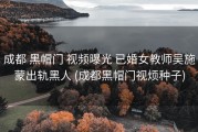 成都 黑帽门 视频曝光 已婚女教师吴施蒙出轨黑人 (成都黑帽门视烦种子)