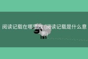 阅读记载在哪里找 (阅读记载是什么意思)