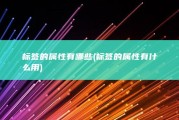 标签的属性有哪些 (标签的属性有什么用)