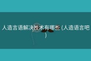 人造言语解决技术有哪些 (人造语言吧)