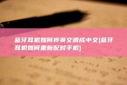 蓝牙耳机如何将英文调成中文 (蓝牙耳机如何重新配对手机)