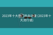 2023年十大热门热血动漫 (2023年十大流行语)
