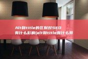 Alt和title的区别 对SEO有什么影响 (alt和title有什么异同)
