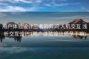 用户体验设计三者的异同 人机交互 浅析交互设计 (用户体验设计师是干嘛)