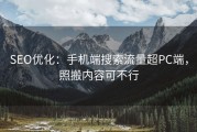 SEO优化：手机端搜索流量超PC端，照搬内容可不行