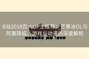 B站2018百大UP主推荐：芒果冰OL与阿幕降临，游戏与动漫的深度解析