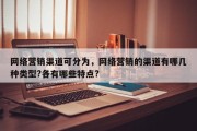 网络营销渠道可分为，网络营销的渠道有哪几种类型?各有哪些特点?