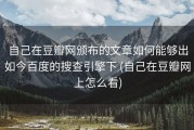 自己在豆瓣网颁布的文章如何能够出如今百度的搜查引擎下 (自己在豆瓣网上怎么看)