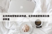 北京网络营销薪资待遇，北京网络营销岗位需求数量