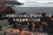 二次元情侣闪到是心甘情愿的，不像在路上被路人闪这麽