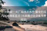 必须收藏！ 大厂程序员推荐 最全的国内技术博客盘点 (大收藏小说全集免费阅读)