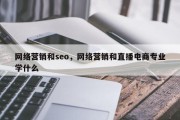 网络营销和seo，网络营销和直播电商专业学什么