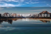 什么是职业技术培训机构 (什么是职业技能)